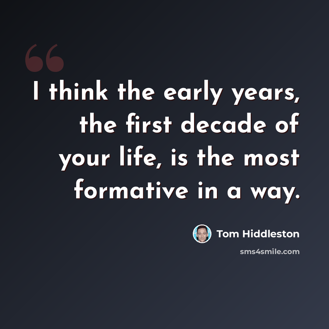 “I think the early years, the first decade of your life, is the most formative in a way.” quote by Tom Hiddleston