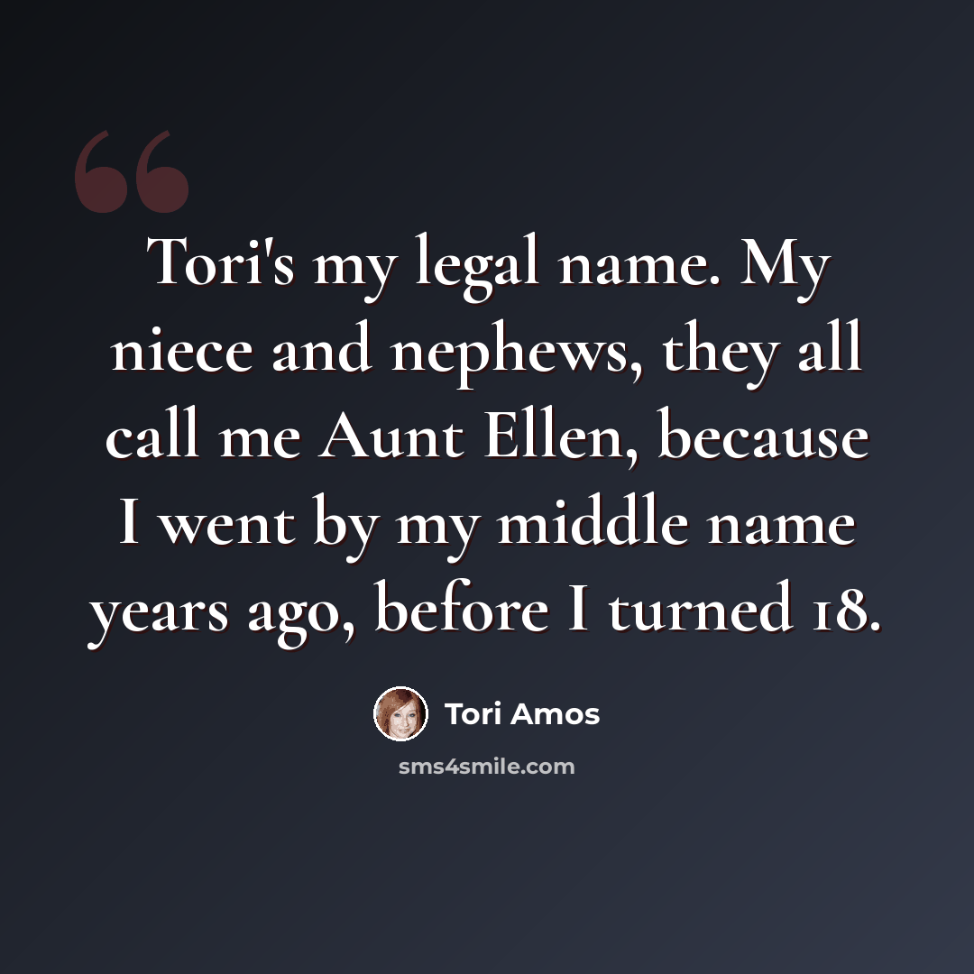 “Tori's my legal name. My niece and nephews, they all call me Aunt Ellen, because I went by my middle name years ago, before I turned 18.” quote by Tori Amos