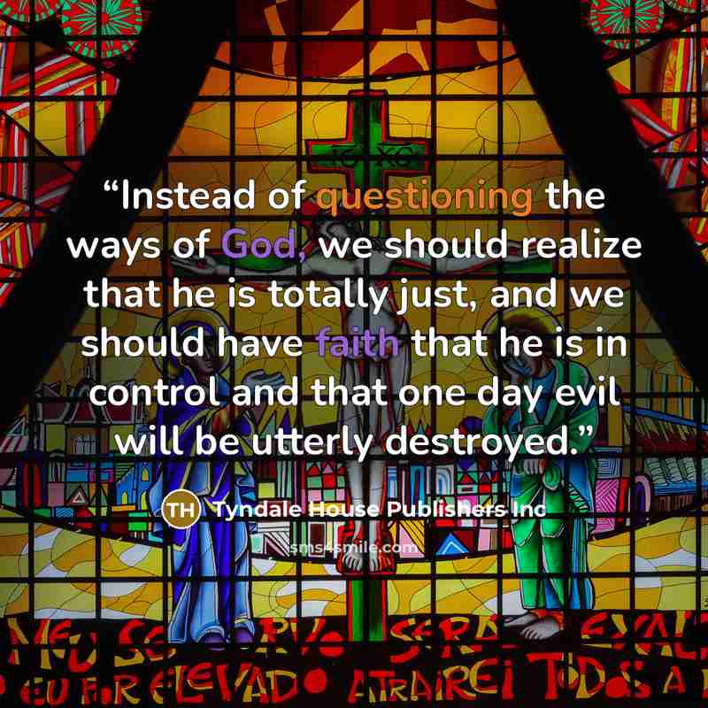 “Instead of questioning the ways of God, we should realize that he is totally just, and we should have faith that he is in control and that one day evil will be utterly destroyed.” quote by Tyndale House Publishers Inc