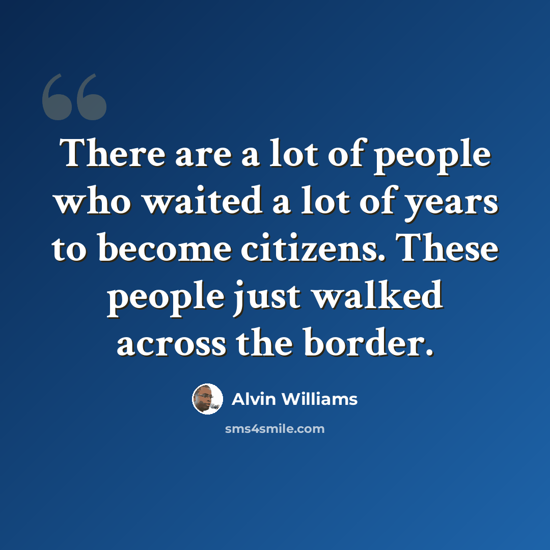 “There are a lot of people who waited a lot of years to become citizens. These people just walked across the border.” quote by Alvin Williams