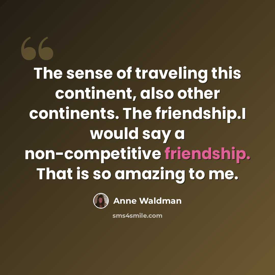“The sense of traveling this continent, also other continents. The friendship.I would say a non-competitive friendship. That is so amazing to me.” quote by Anne Waldman