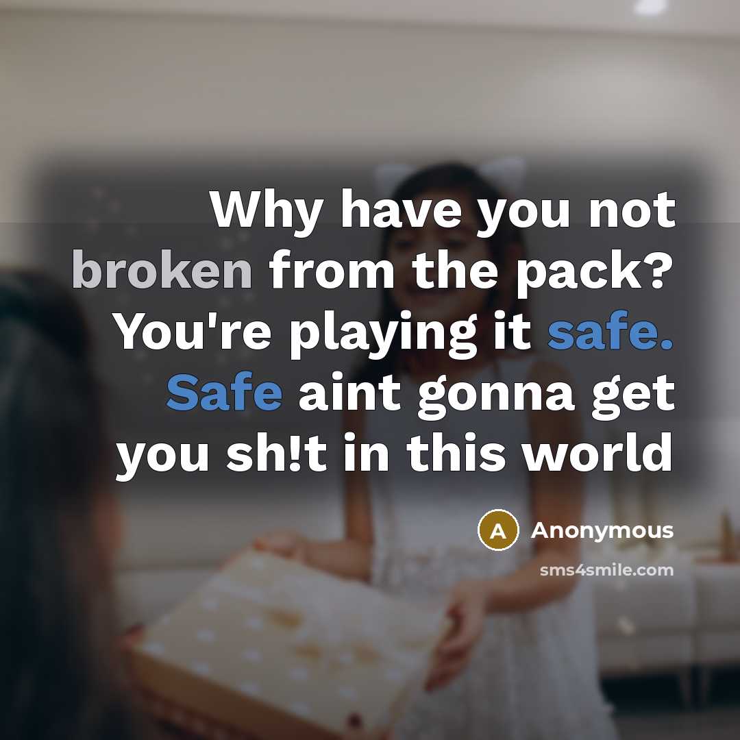 “Why have you not broken from the pack? You're playing it safe. Safe aint gonna get you sh!t in this world” quote by Anonymous