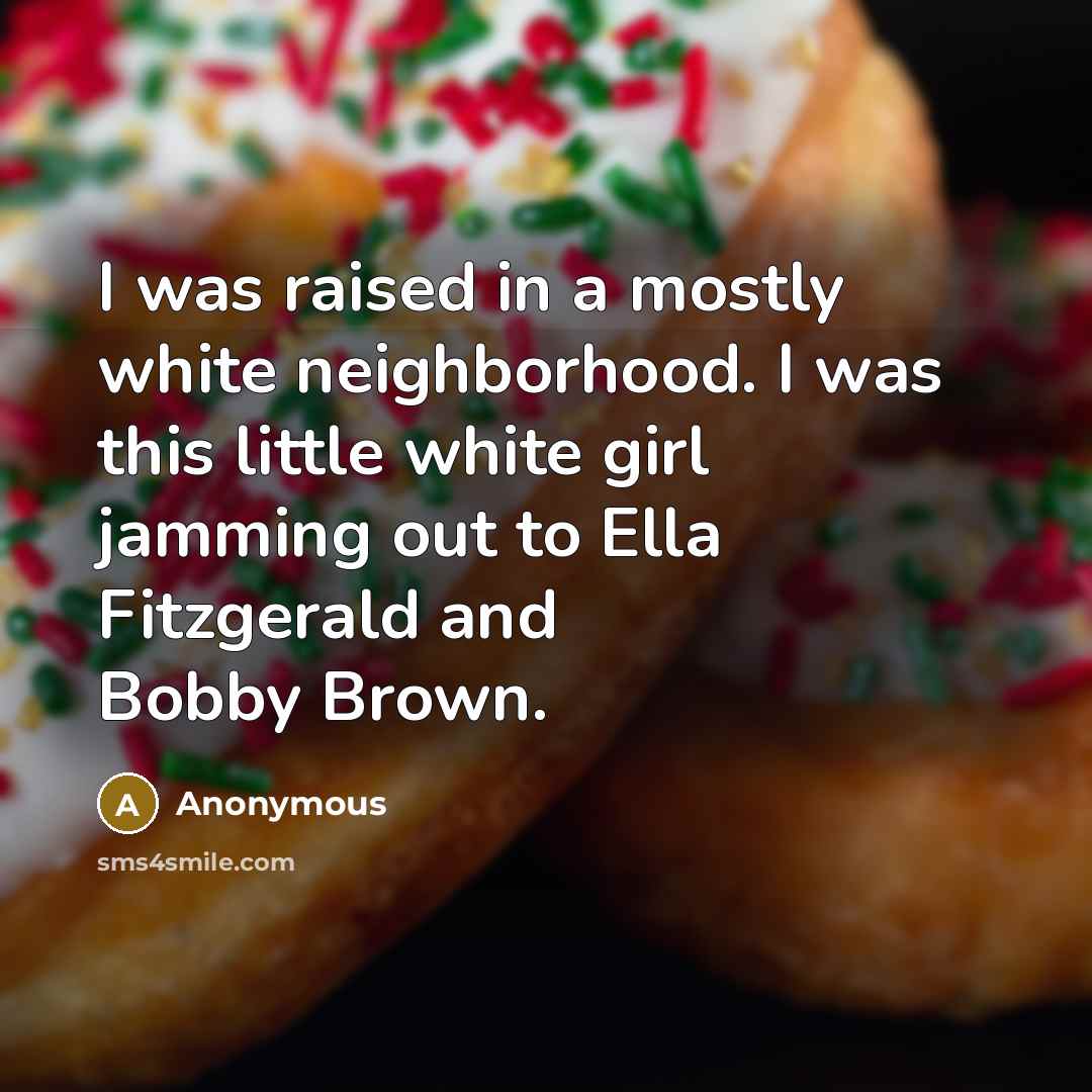 “I was raised in a mostly white neighborhood. I was this little white girl jamming out to Ella Fitzgerald and Bobby Brown.” quote by Anonymous