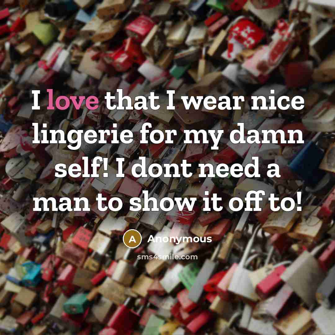 “I love that I wear nice lingerie for my damn self! I dont need a man to show it off to!” quote by Anonymous