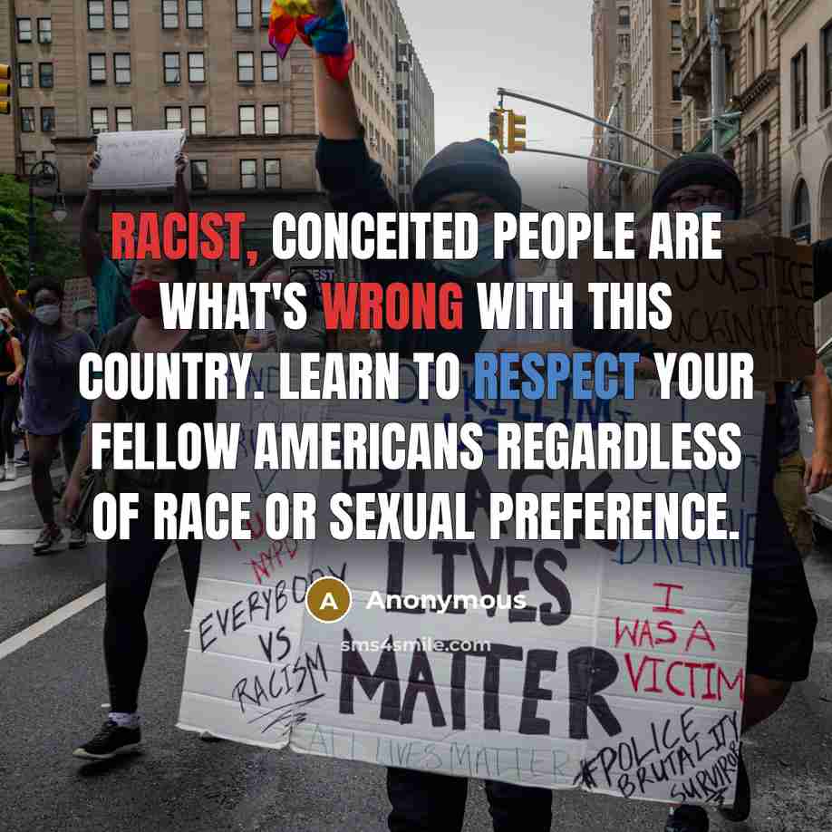 “Racist, conceited people are what's wrong with this country. Learn to respect your fellow Americans regardless of race or sexual preference.” quote by Anonymous