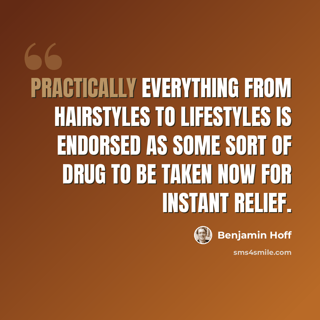 “Practically everything from hairstyles to lifestyles is endorsed as some sort of drug to be taken Now for Instant Relief.” quote by Benjamin Hoff