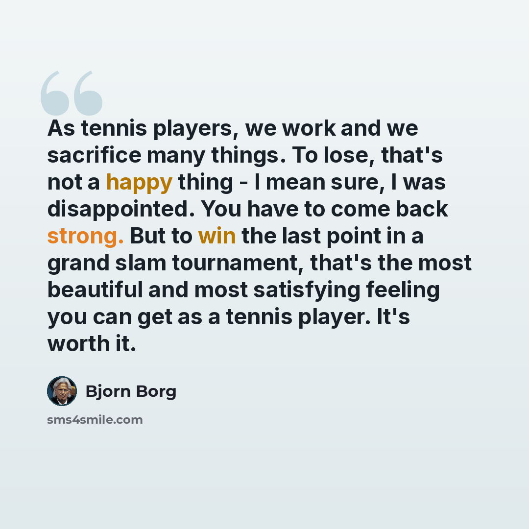 “As tennis players, we work and we sacrifice many things. To lose, that's not a happy thing - I mean sure, I was disappointed. You have to come back strong. But to win the last point in a grand slam tournament, that's the most beautiful and most satisfying feeling you can get as a tennis player…” quote by Bjorn Borg