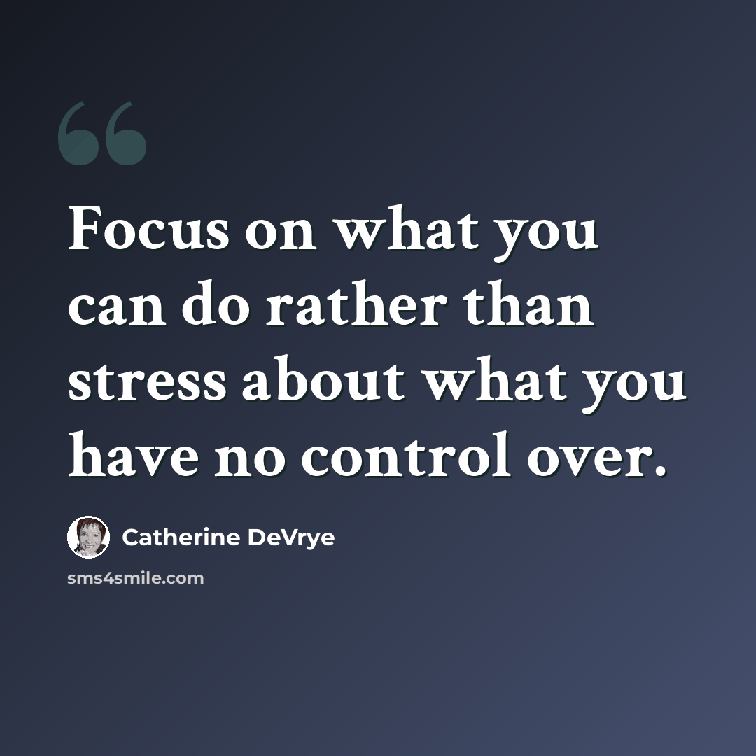 “Focus on what you can do rather than stress about what you have no control over.” quote by Catherine DeVrye