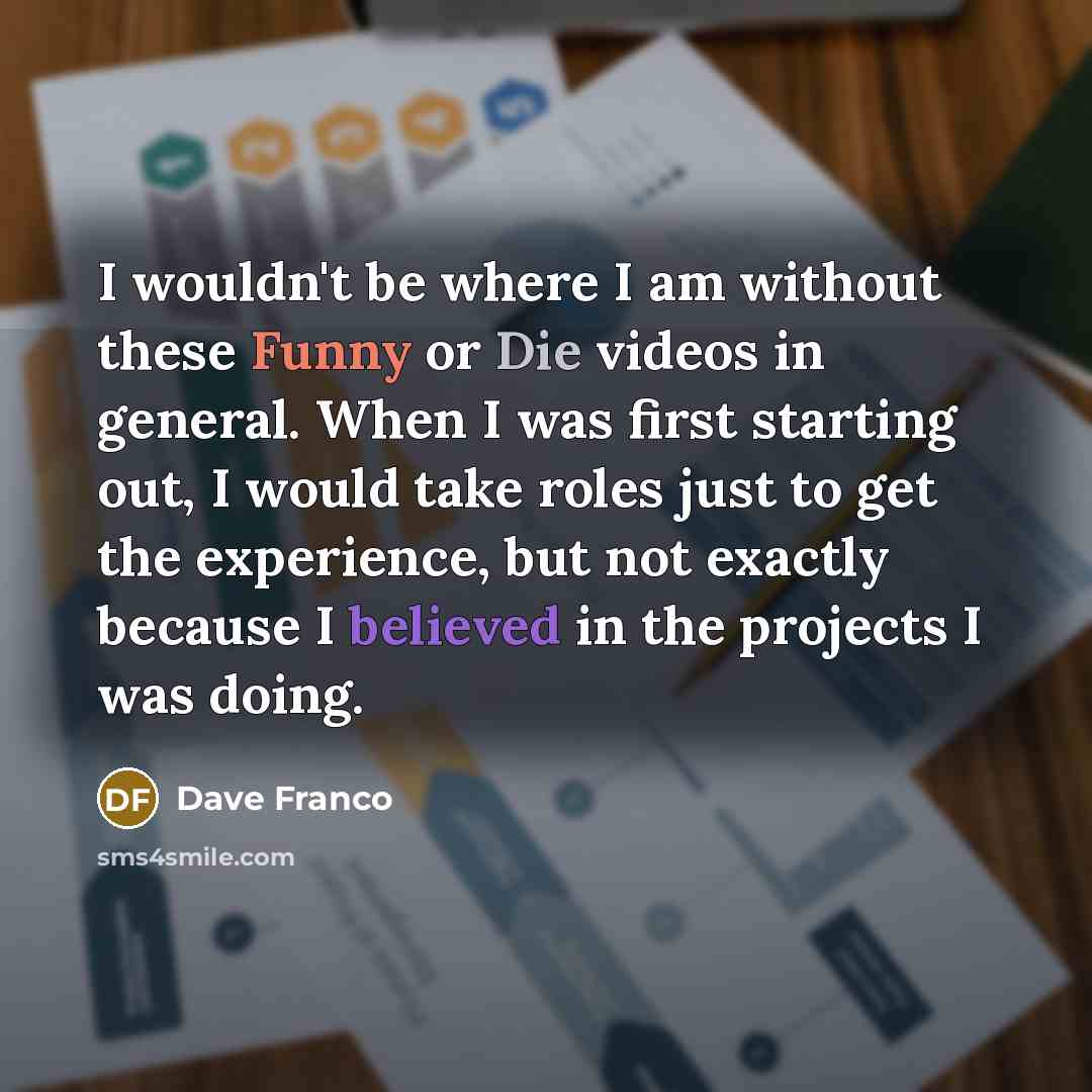 “I wouldn't be where I am without these Funny or Die videos in general. When I was first starting out, I would take roles just to get the experience, but not exactly because I believed in the projects I was doing.” quote by Dave Franco