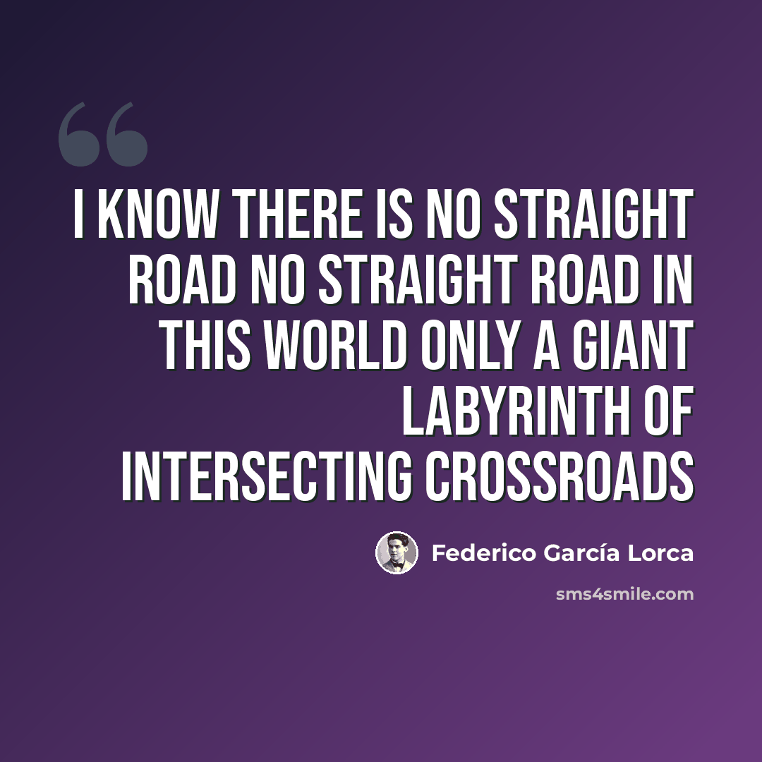 “I know there is no straight road No straight road in this world Only a giant labyrinth Of intersecting crossroads” quote by Federico Garcia Lorca