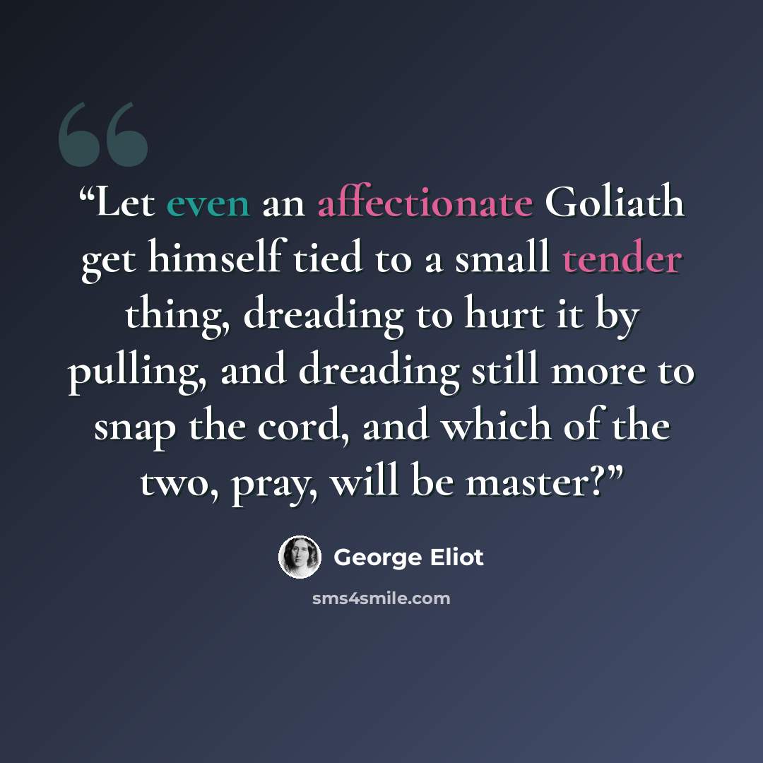 “Let even an affectionate Goliath get himself tied to a small tender thing, dreading to hurt it by pulling, and dreading still more to snap the cord, and which of the two, pray, will be master?” quote by George Eliot