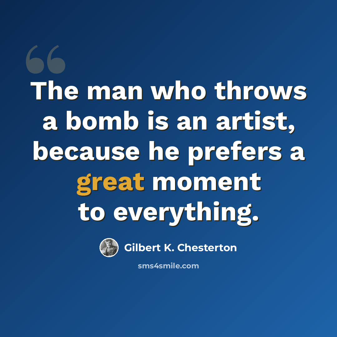 “The man who throws a bomb is an artist, because he prefers a great moment to everything.” quote by Gilbert K. Chesterton
