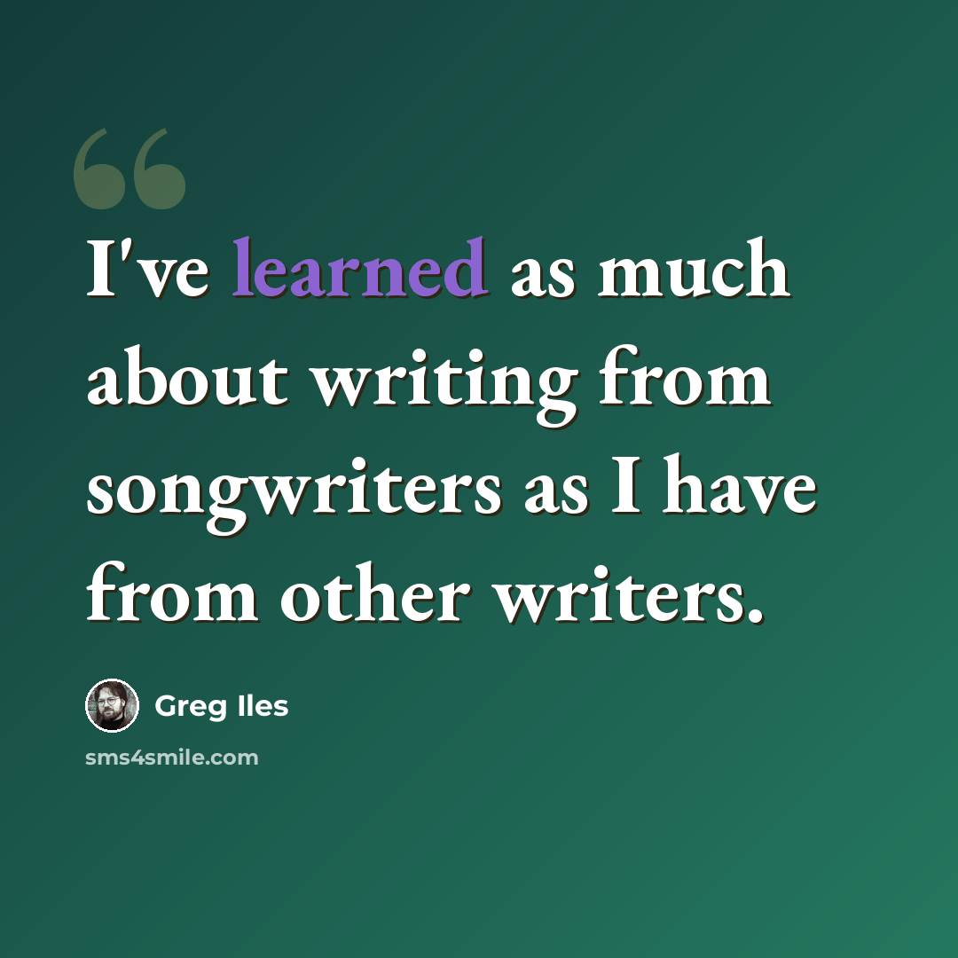 “I've learned as much about writing from songwriters as I have from other writers.” quote by Greg Iles
