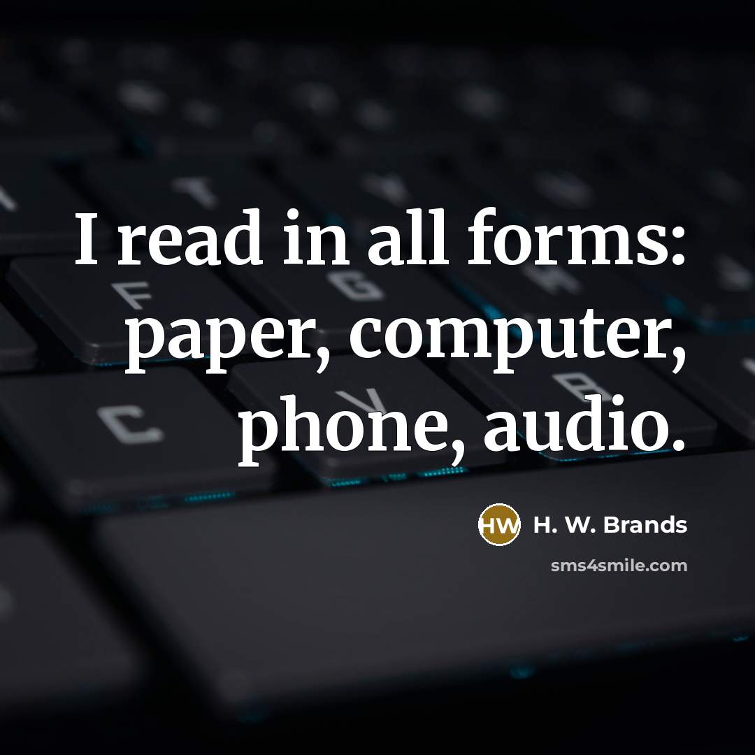 “I read in all forms: paper, computer, phone, audio.” quote by H. W. Brands