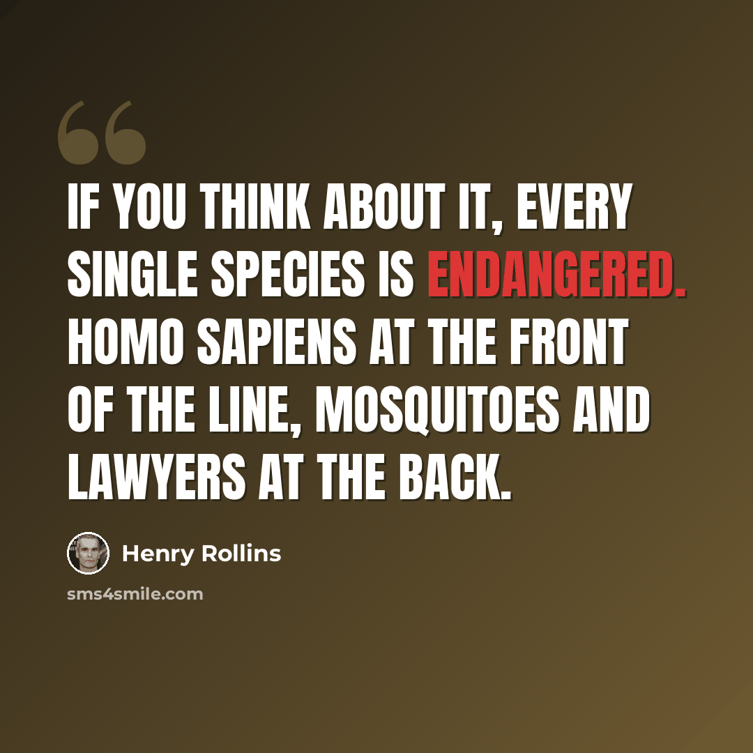 “If you think about it, every single species is endangered. Homo sapiens at the front of the line, mosquitoes and lawyers at the back.” quote by Henry Rollins