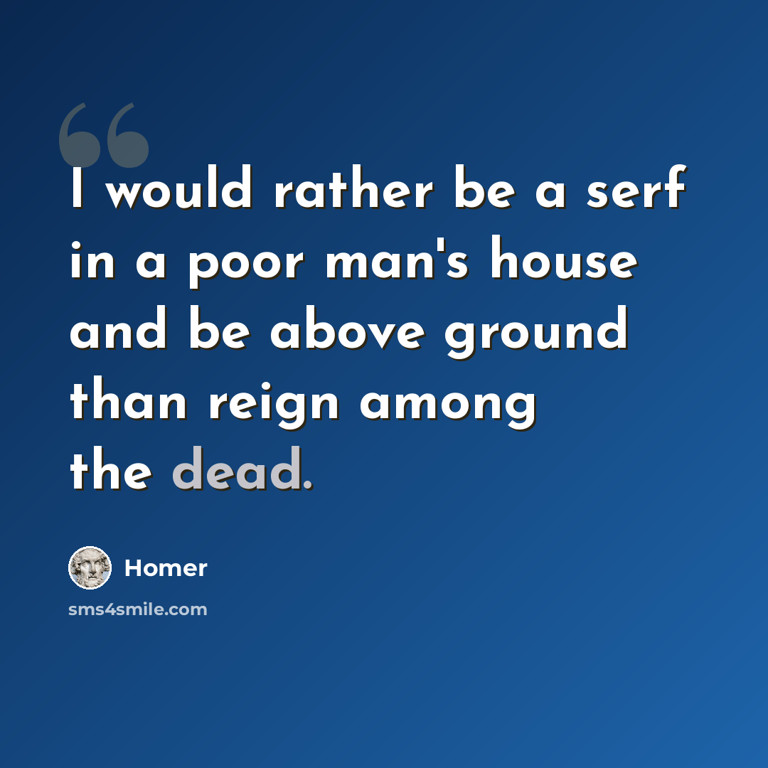 “I would rather be a serf in a poor man's house and be above ground than reign among the dead.” quote by Homer