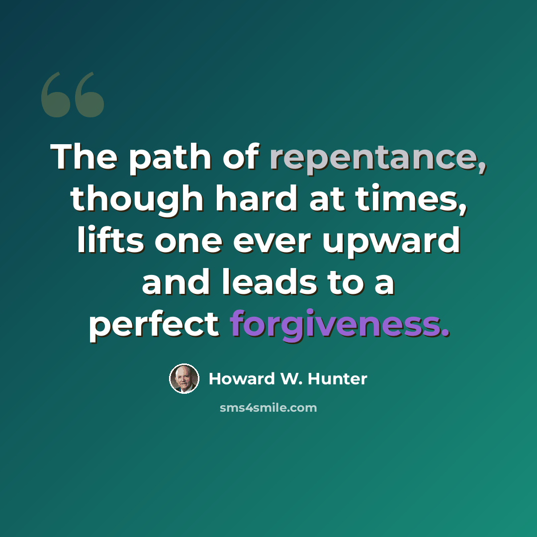 “The path of repentance, though hard at times, lifts one ever upward and leads to a perfect forgiveness.” quote by Howard W. Hunter