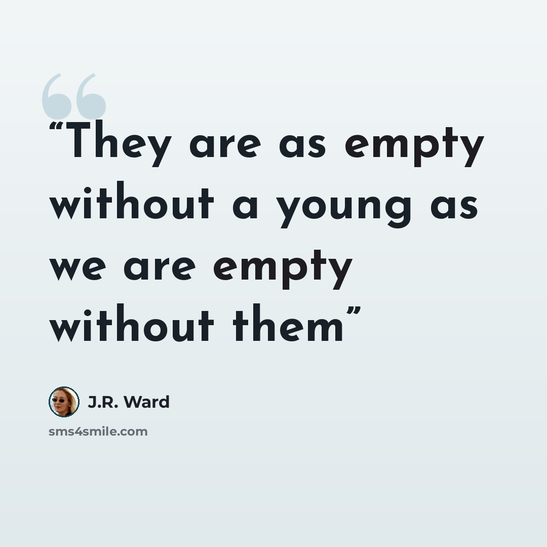 “They are as empty without a young as we are empty without them” quote by J.R. Ward