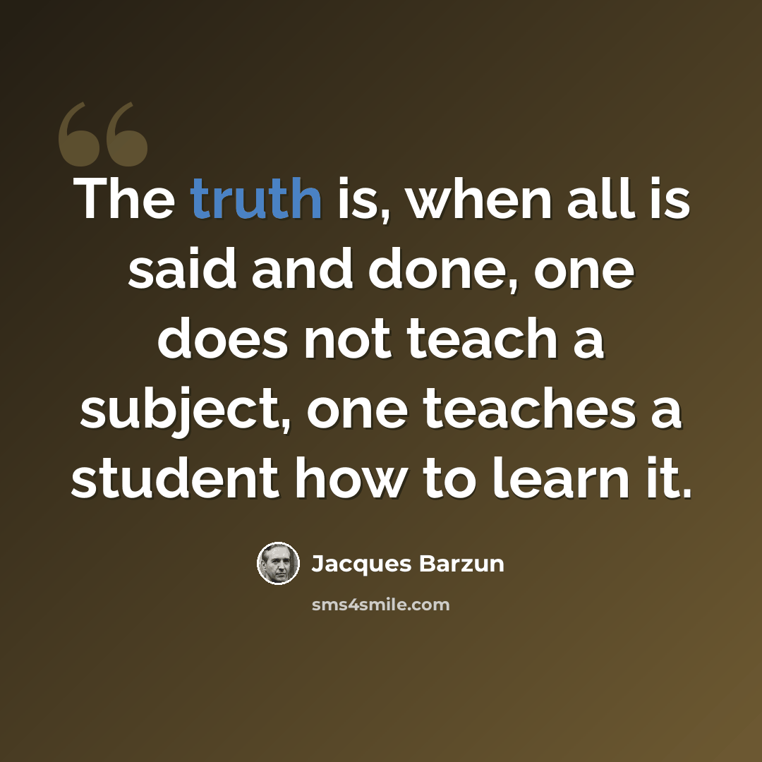 “The truth is, when all is said and done, one does not teach a subject, one teaches a student how to learn it.” quote by Jacques Barzun