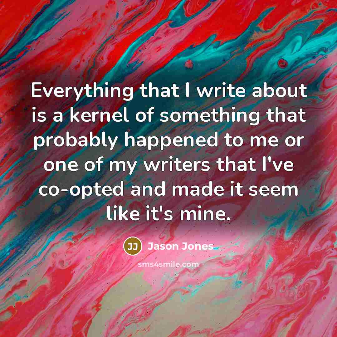 “Everything that I write about is a kernel of something that probably happened to me or one of my writers that I've co-opted and made it seem like it's mine.” quote by Jason Jones