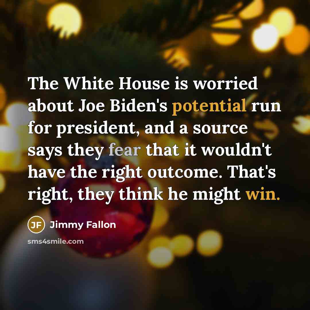 “The White House is worried about Joe Biden's potential run for president, and a source says they fear that it wouldn't have the right outcome. That's right, they think he might win.” quote by Jimmy Fallon