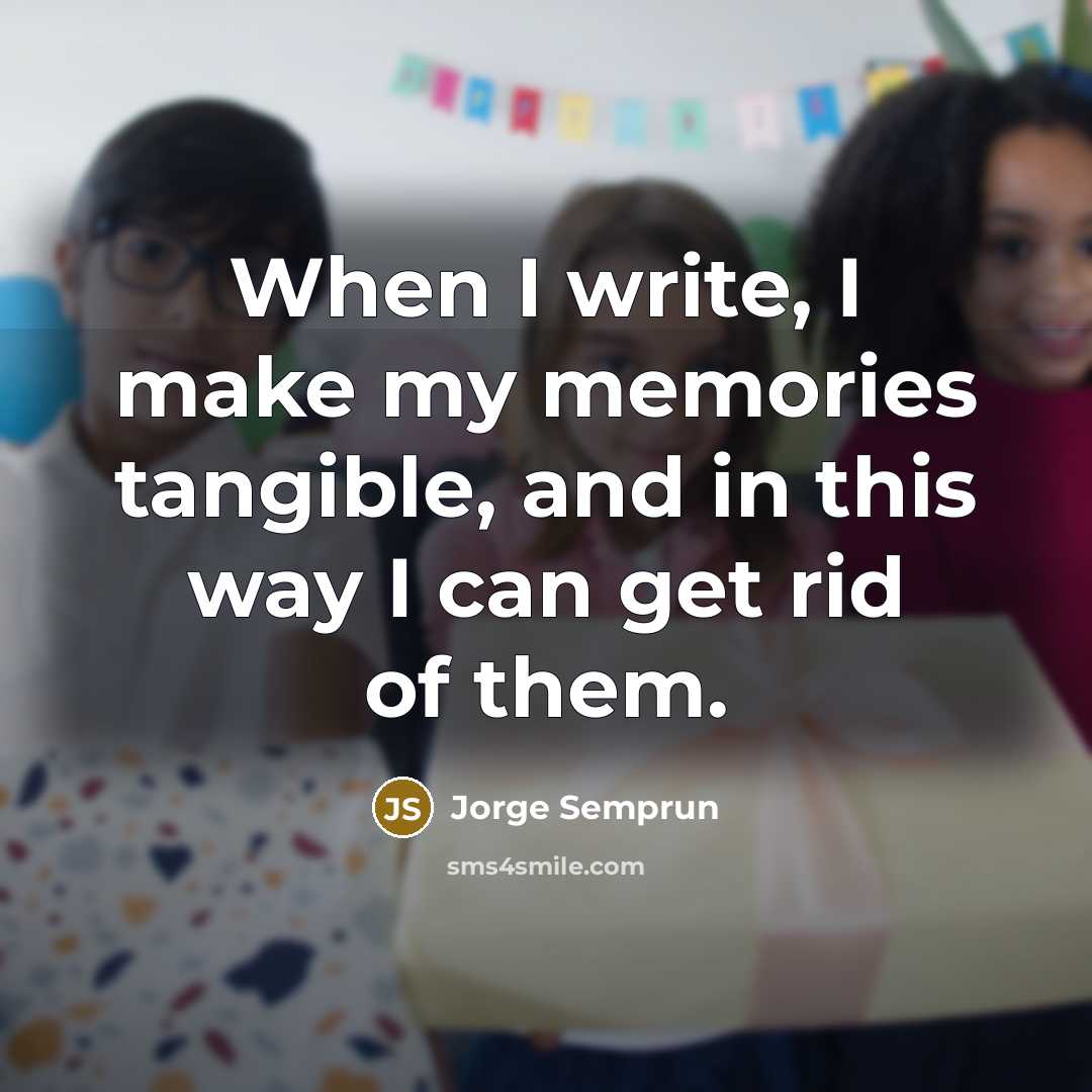 “When I write, I make my memories tangible, and in this way I can get rid of them.” quote by Jorge Semprun