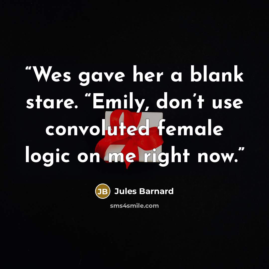 “Wes gave her a blank stare. “Emily, don’t use convoluted female logic on me right now.” quote by Jules Barnard