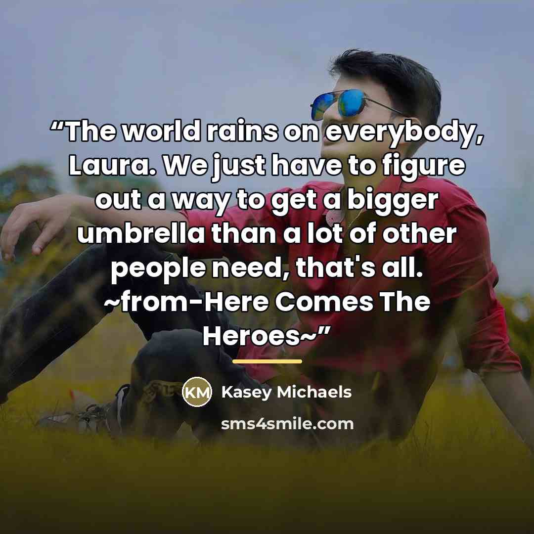 “The world rains on everybody, Laura. We just have to figure out a way to get a bigger umbrella than a lot of other people need, that's all. ~from-Here Comes The Heroes~” quote by Kasey Michaels