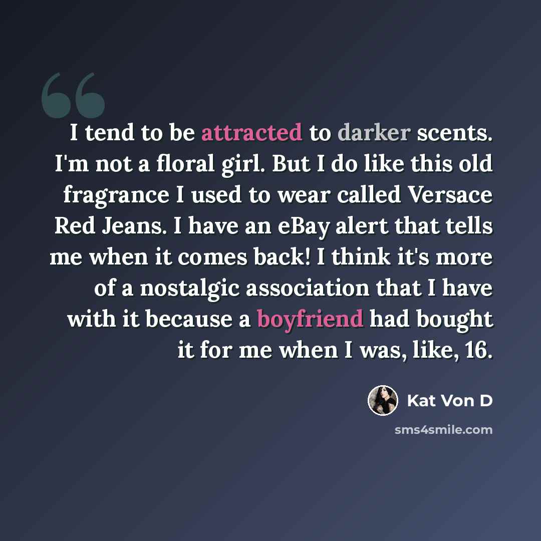 “I tend to be attracted to darker scents. I'm not a floral girl. But I do like this old fragrance I used to wear called Versace Red Jeans. I have an eBay alert that tells me when it comes back! I think it's more of a nostalgic association that I have with it because a boyfriend had bought it for me…” quote by Kat Von D