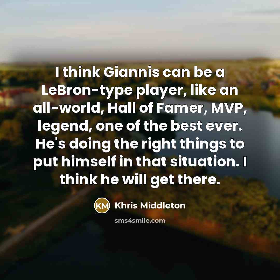 “I think Giannis can be a LeBron-type player, like an all-world, Hall of Famer, MVP, legend, one of the best ever. He's doing the right things to put himself in that situation. I think he will get there.” quote by Khris Middleton