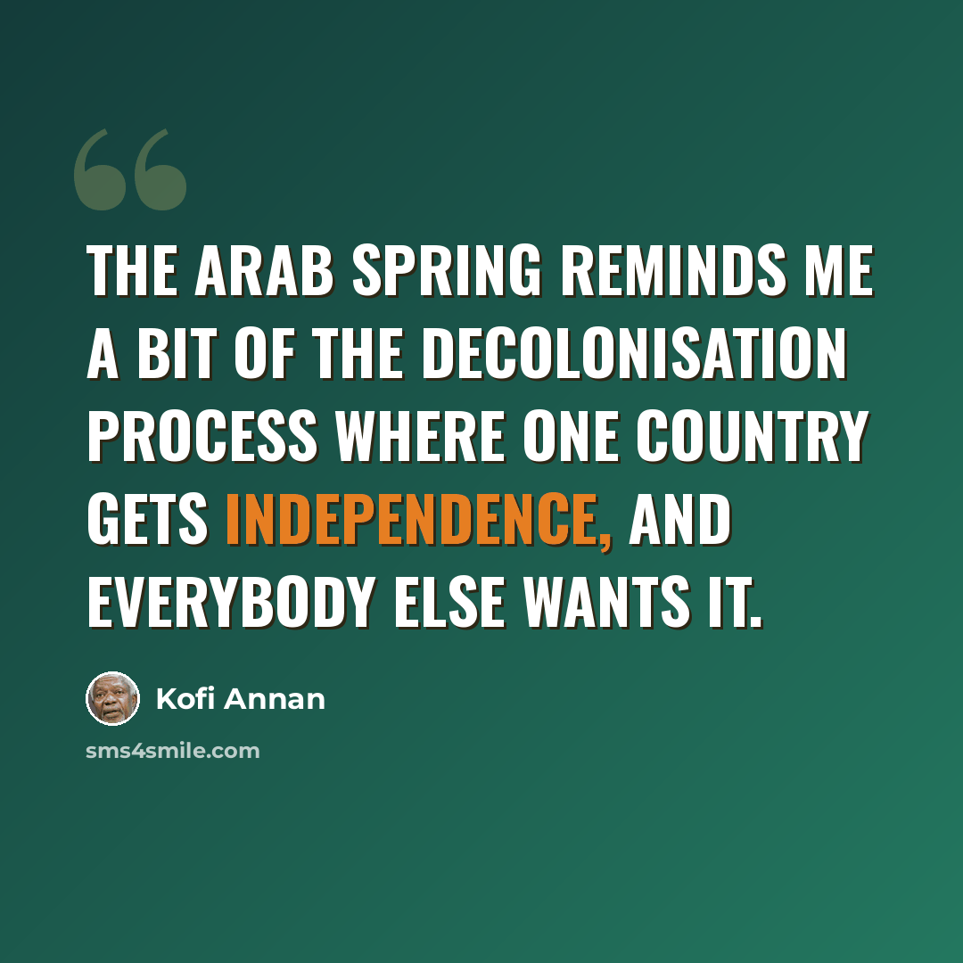 “The Arab Spring reminds me a bit of the decolonisation process where one country gets independence, and everybody else wants it.” quote by Kofi Annan