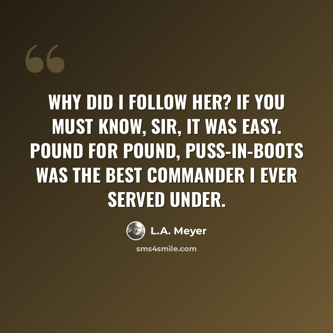 “Why did I follow her? If you must know, Sir, it was easy. Pound for pound, Puss-in-Boots was the best commander I ever served under.” quote by L.A. Meyer