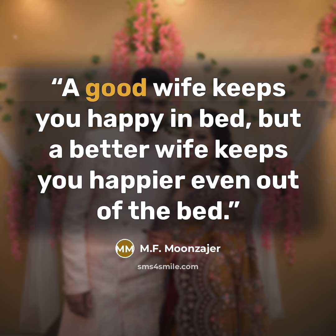 “A good wife keeps you happy in bed, but a better wife keeps you happier even out of the bed.” quote by M.F. Moonzajer