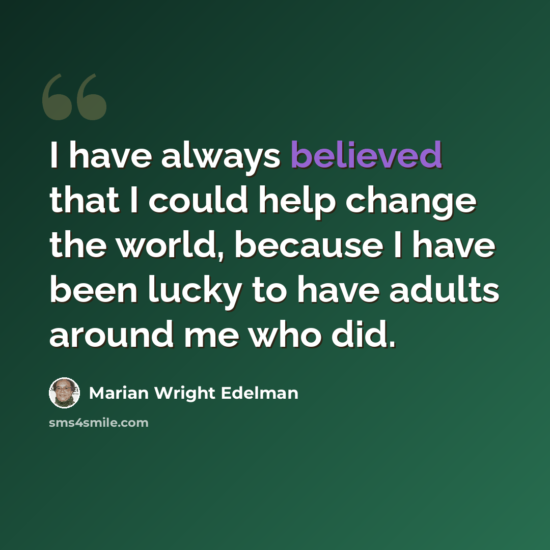 “I have always believed that I could help change the world, because I have been lucky to have adults around me who did.” quote by Marian Wright Edelman