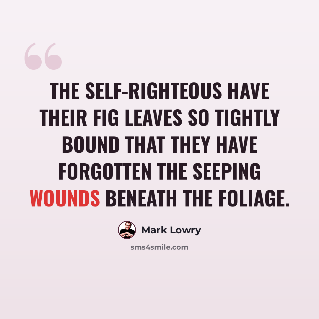 “The self-righteous have their fig leaves so tightly bound that they have forgotten the seeping wounds beneath the foliage.” quote by Mark Lowry