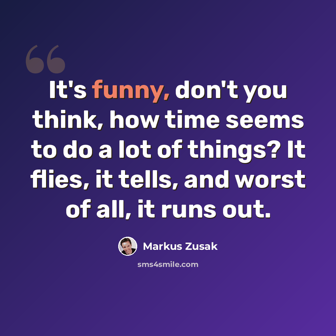 “It's funny, don't you think, how time seems to do a lot of things? It flies, it tells, and worst of all, it runs out.” quote by Markus Zusak