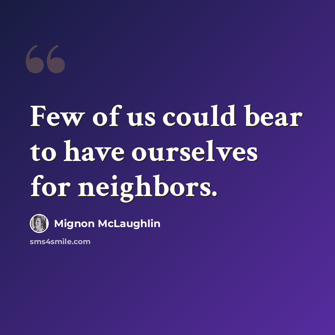 “Few of us could bear to have ourselves for neighbors.” quote by Mignon McLaughlin