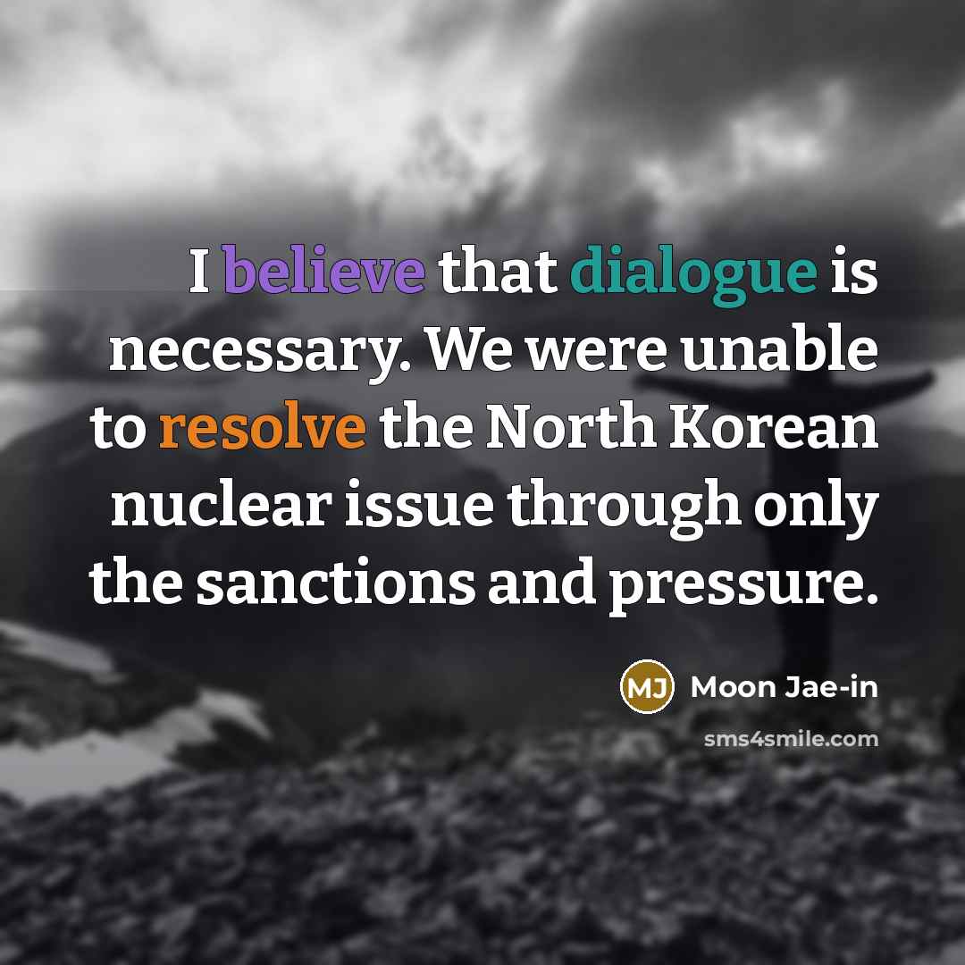 “I believe that dialogue is necessary. We were unable to resolve the North Korean nuclear issue through only the sanctions and pressure.” quote by Moon Jae-in