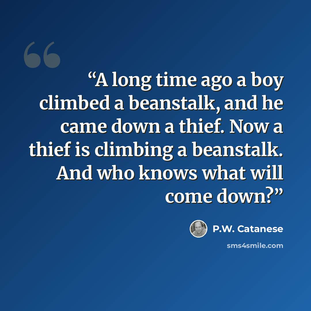 “A long time ago a boy climbed a beanstalk, and he came down a thief. Now a thief is climbing a beanstalk. And who knows what will come down?” quote by P.W. Catanese