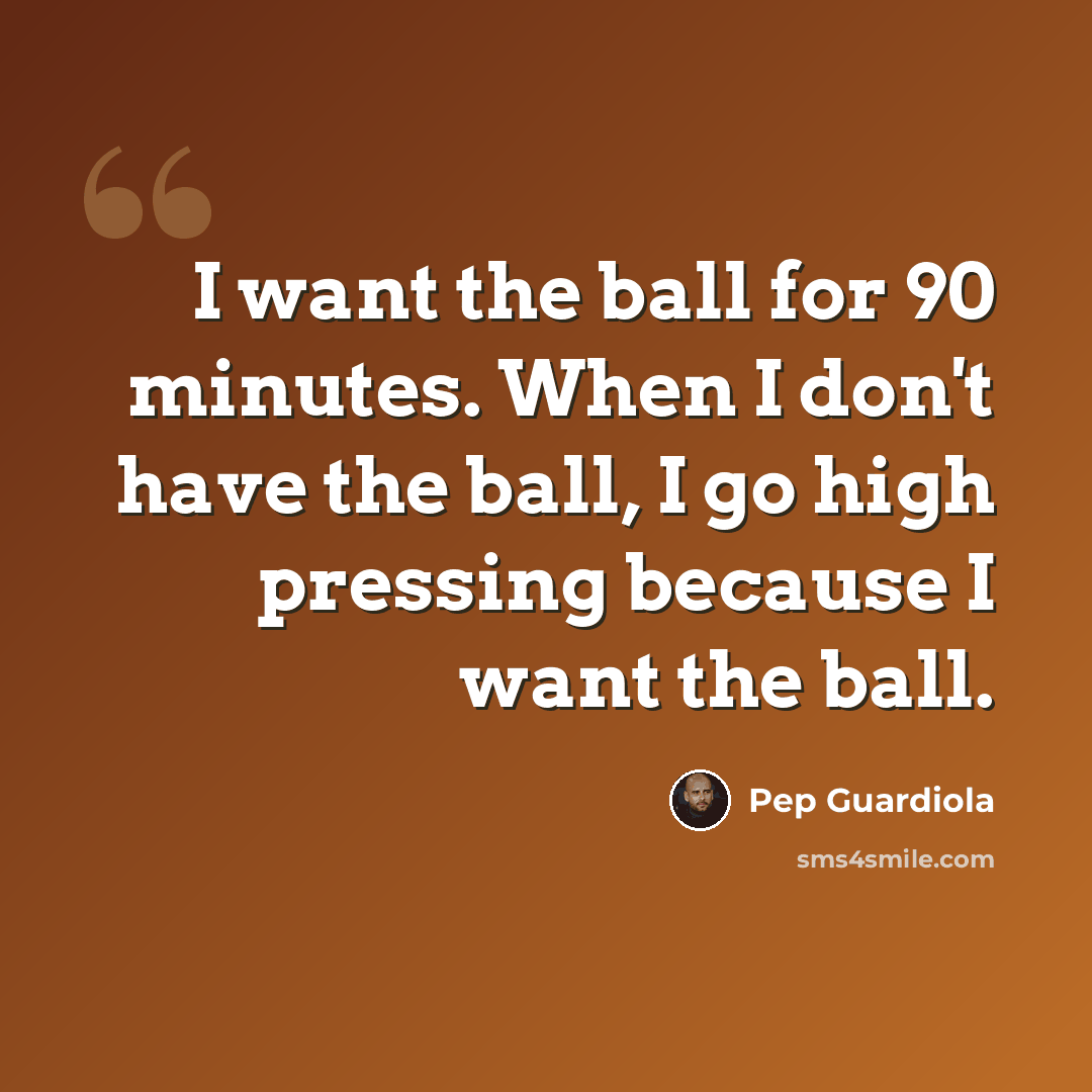 “I want the ball for 90 minutes. When I don't have the ball, I go high pressing because I want the ball.” quote by Pep Guardiola