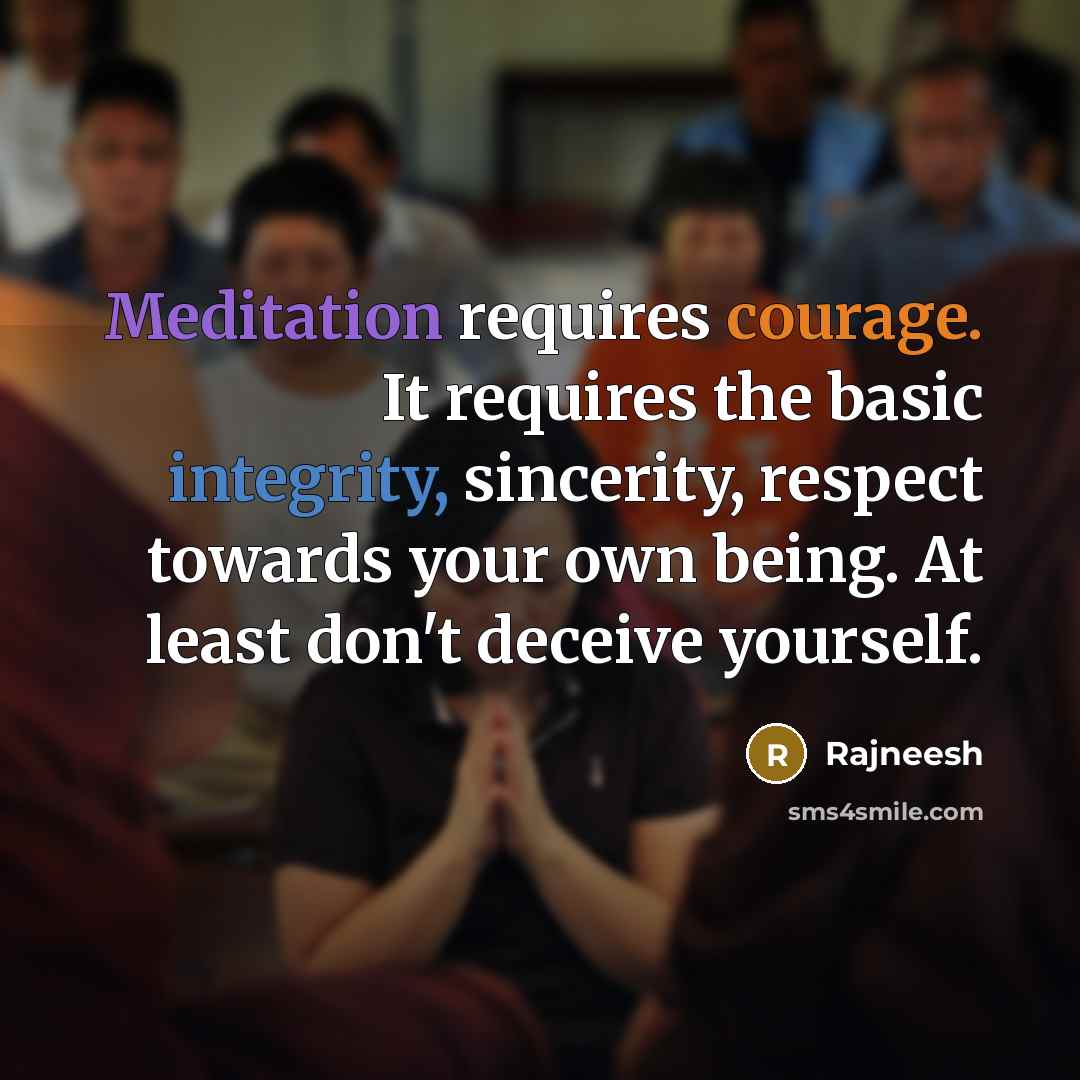 “Meditation requires courage. It requires the basic integrity, sincerity, respect towards your own being. At least don't deceive yourself.” quote by Rajneesh
