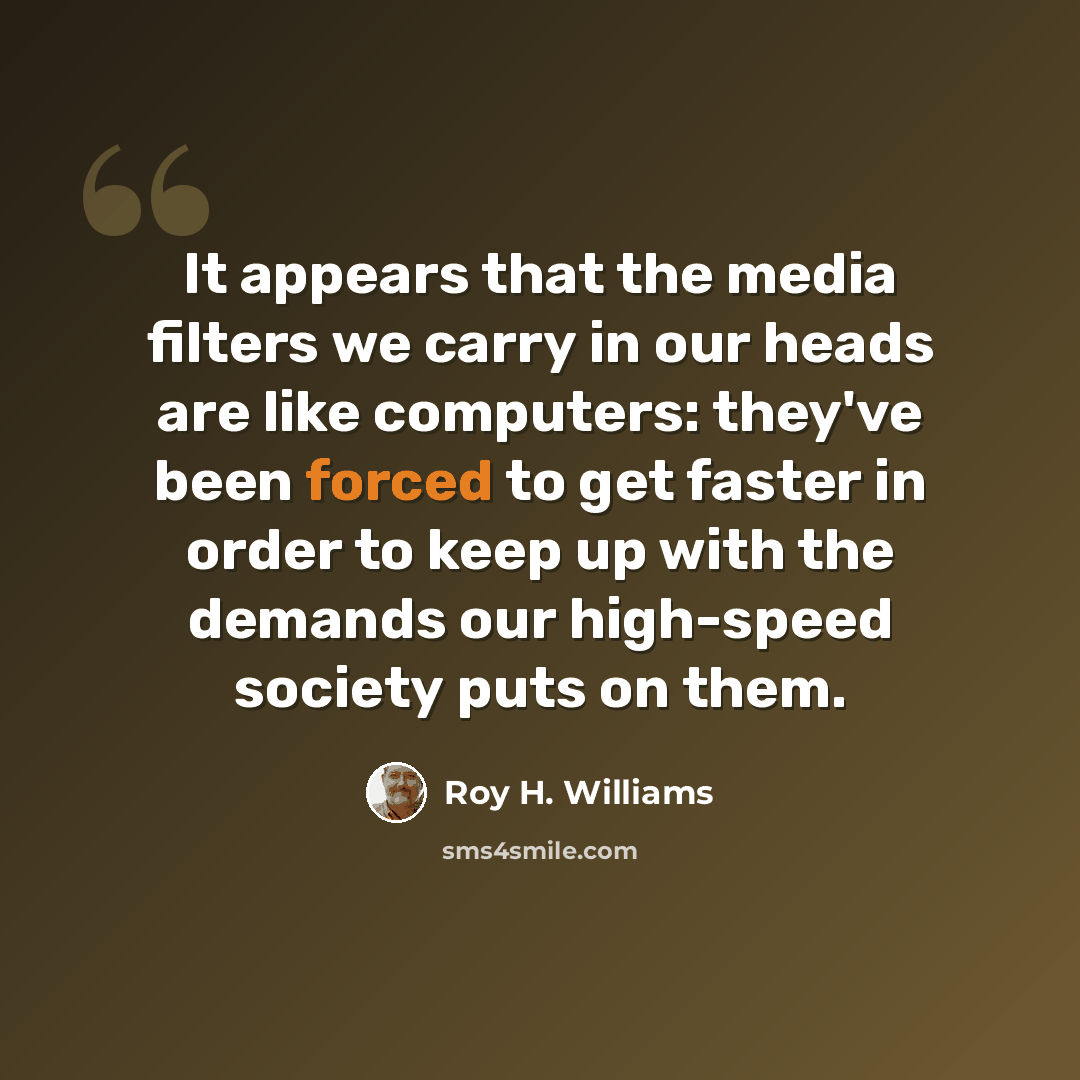 “It appears that the media filters we carry in our heads are like computers: they've been forced to get faster in order to keep up with the demands our high-speed society puts on them.” quote by Roy H. Williams