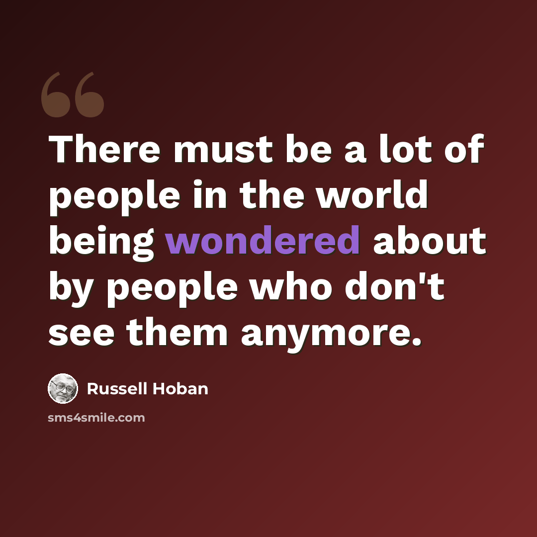 “There must be a lot of people in the world being wondered about by people who don't see them anymore.” quote by Russell Hoban