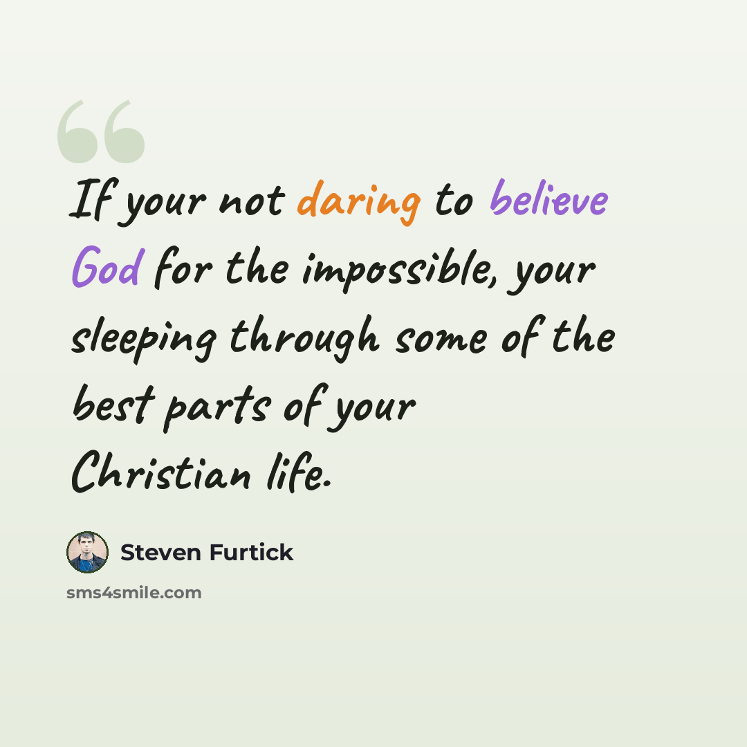 “If your not daring to believe God for the impossible, your sleeping through some of the best parts of your Christian life.” quote by Steven Furtick