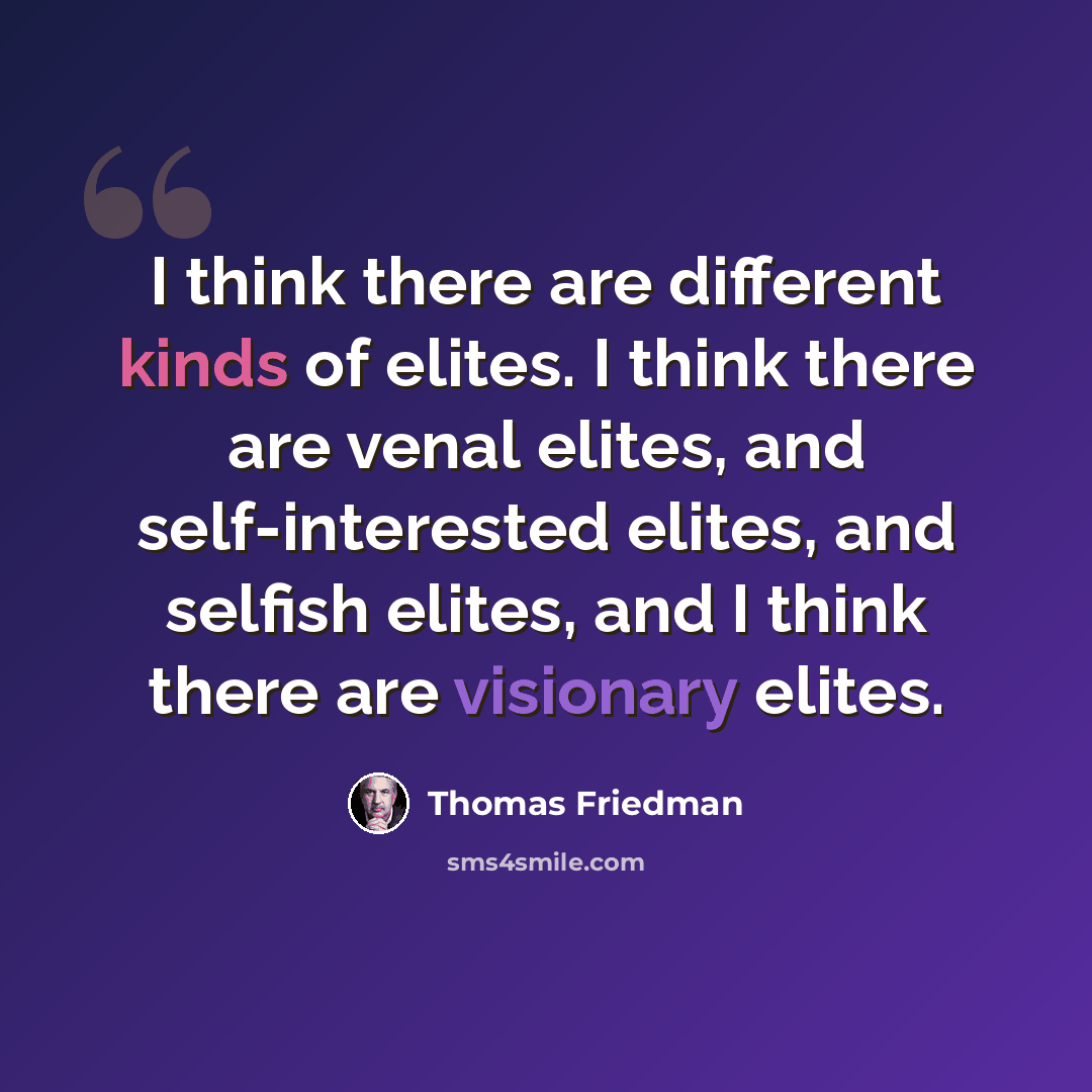 “I think there are different kinds of elites. I think there are venal elites, and self-interested elites, and selfish elites, and I think there are visionary elites.” quote by Thomas Friedman