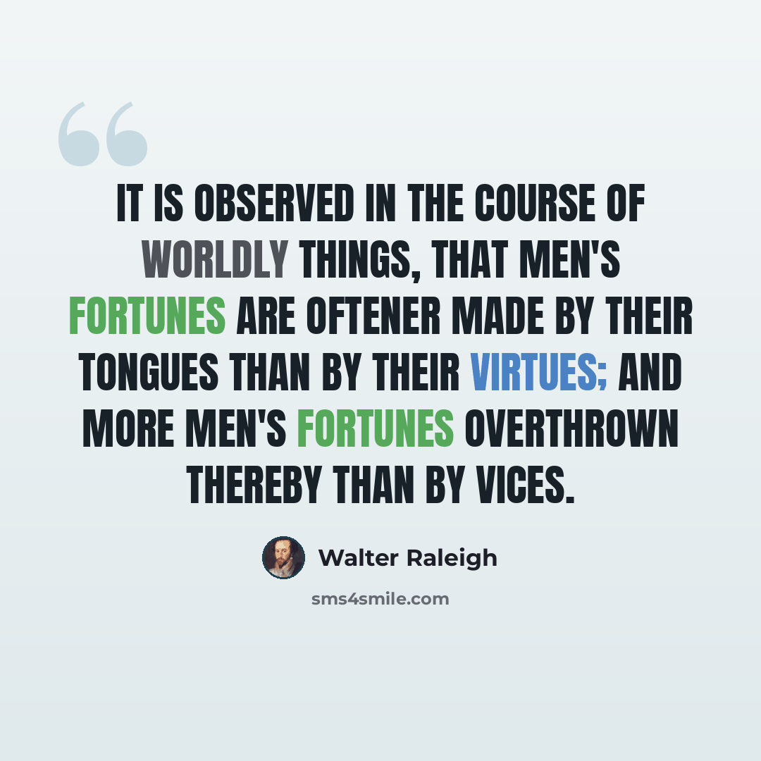 “It is observed in the course of worldly things, that men's fortunes are oftener made by their tongues than by their virtues; and more men's fortunes overthrown thereby than by vices.” quote by Walter Raleigh