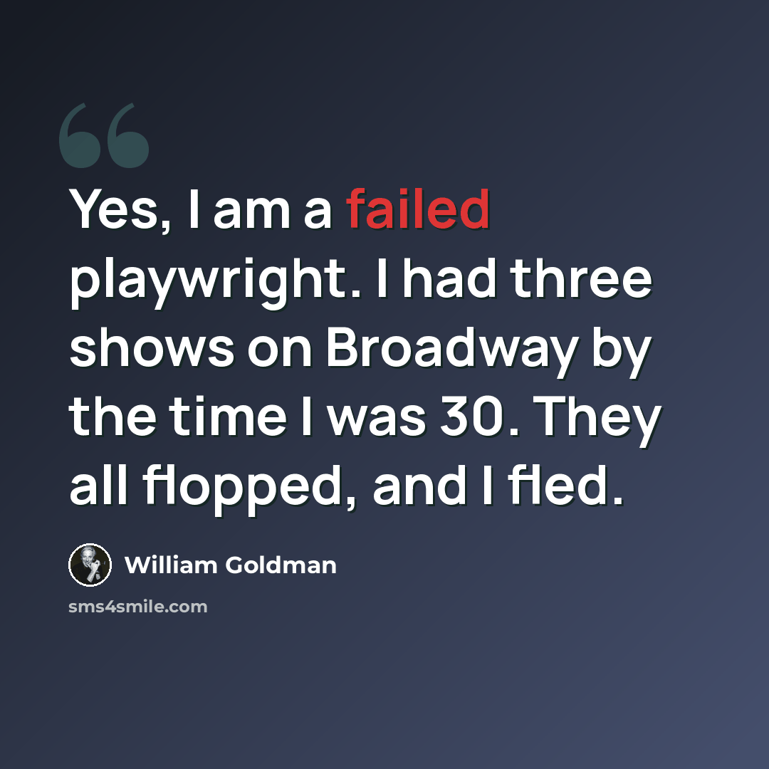 “Yes, I am a failed playwright. I had three shows on Broadway by the time I was 30. They all flopped, and I fled.” quote by William Goldman
