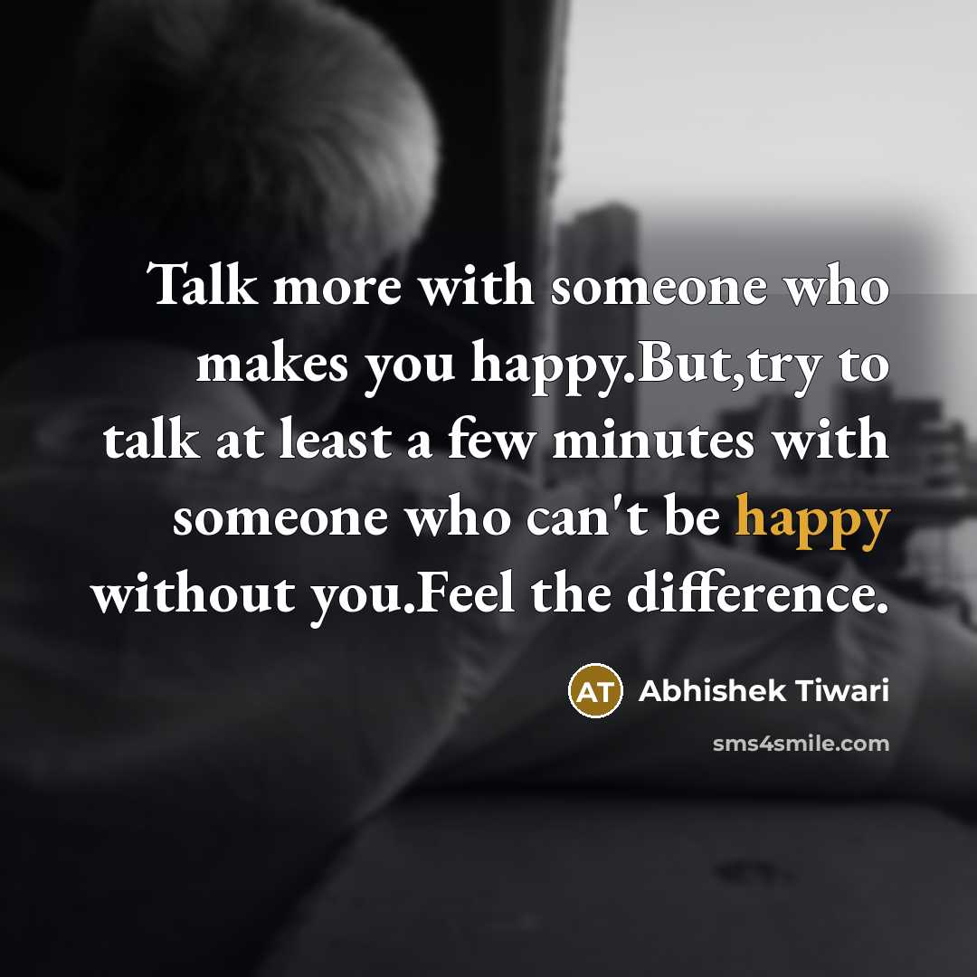 “Talk more with someone who makes you happy.But,try to talk at least a few minutes with someone who can't be happy without you.Feel the difference.” quote by Abhishek Tiwari
