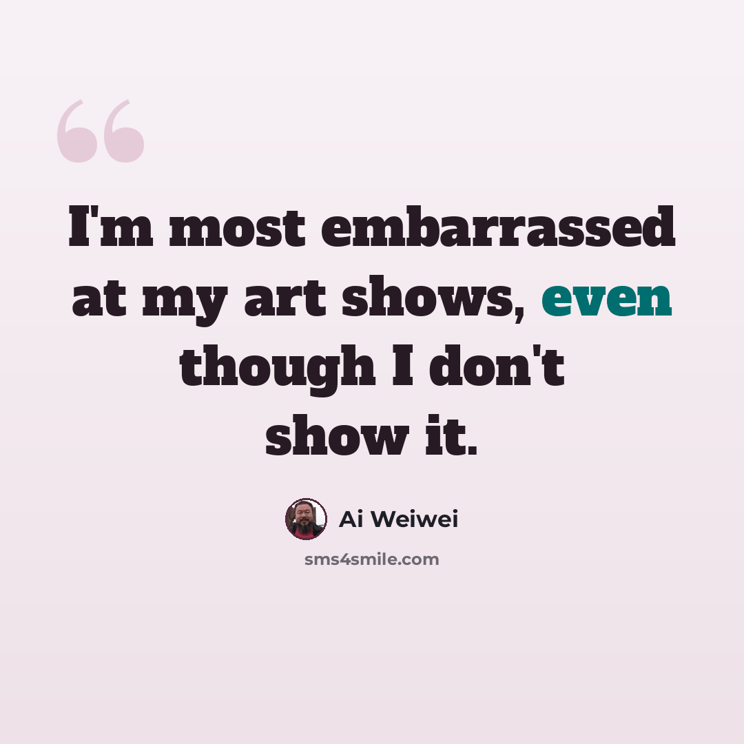“I'm most embarrassed at my art shows, even though I don't show it.” quote by Ai Weiwei