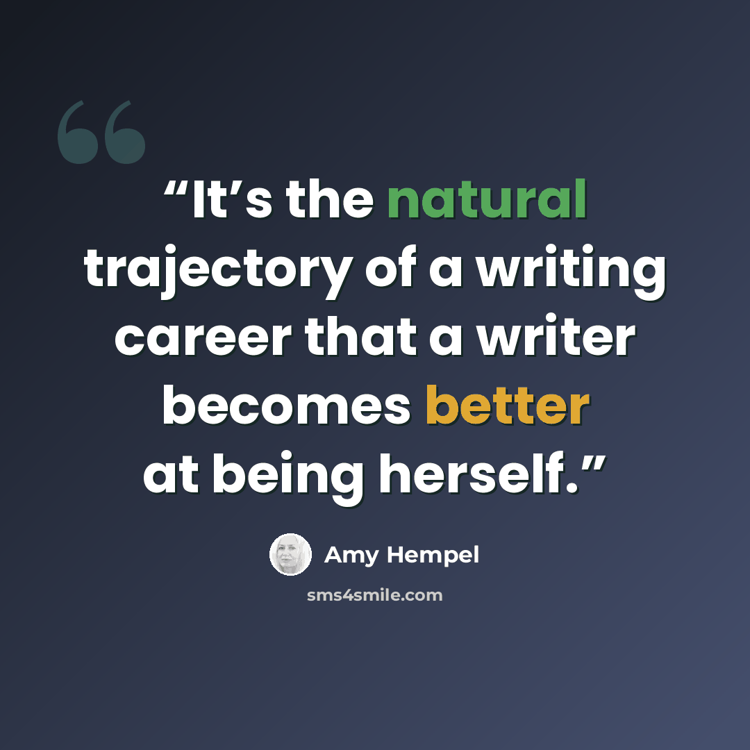 “It’s the natural trajectory of a writing career that a writer becomes better at being herself.” quote by Amy Hempel